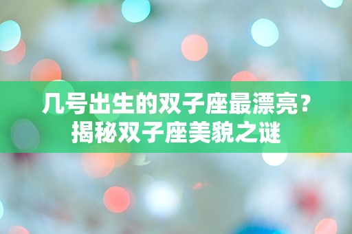 几号出生的双子座最漂亮？揭秘双子座美貌之谜