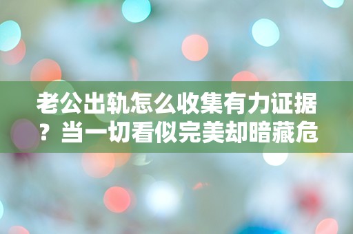 老公出轨怎么收集有力证据？当一切看似完美却暗藏危机的瞬间！