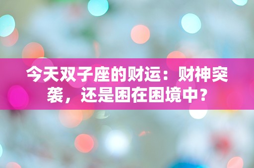 今天双子座的财运：财神突袭，还是困在困境中？