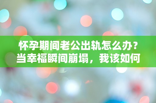 怀孕期间老公出轨怎么办？当幸福瞬间崩塌，我该如何面对？