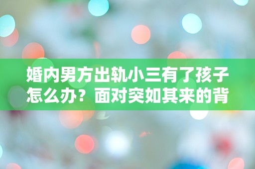 婚内男方出轨小三有了孩子怎么办？面对突如其来的背叛与责任，我该如何选择？