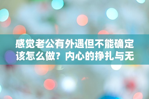 感觉老公有外遇但不能确定该怎么做？内心的挣扎与无助让我彻夜难眠！