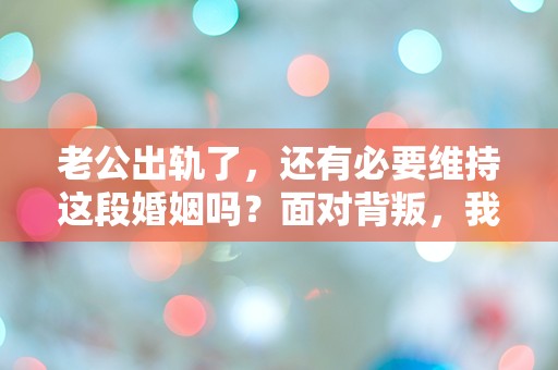 老公出轨了，还有必要维持这段婚姻吗？面对背叛，我该如何选择人生的下一步？