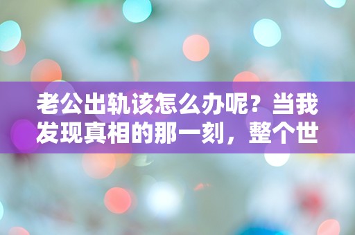 老公出轨该怎么办呢？当我发现真相的那一刻，整个世界都崩塌了！