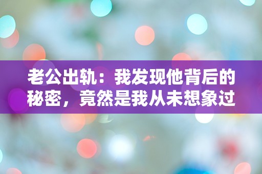 老公出轨：我发现他背后的秘密，竟然是我从未想象过的真相！