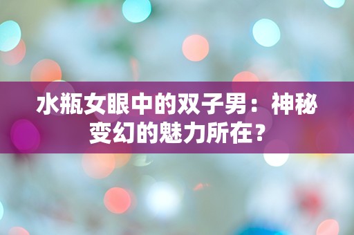 水瓶女眼中的双子男：神秘变幻的魅力所在？