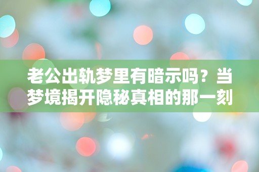 老公出轨梦里有暗示吗？当梦境揭开隐秘真相的那一刻，我该如何面对？