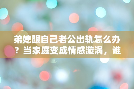 弟媳跟自己老公出轨怎么办？当家庭变成情感漩涡，谁能拯救我？