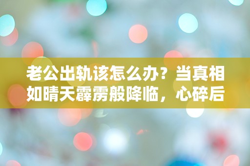 老公出轨该怎么办？当真相如晴天霹雳般降临，心碎后的选择与挣扎