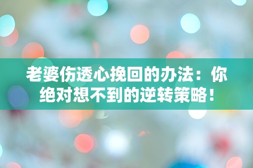 老婆伤透心挽回的办法：你绝对想不到的逆转策略！