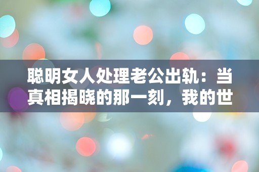 聪明女人处理老公出轨：当真相揭晓的那一刻，我的世界瞬间崩塌！