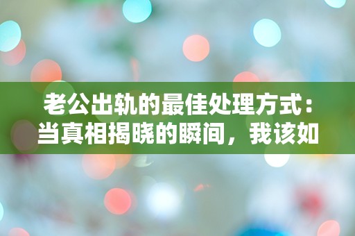 老公出轨的最佳处理方式：当真相揭晓的瞬间，我该如何选择？