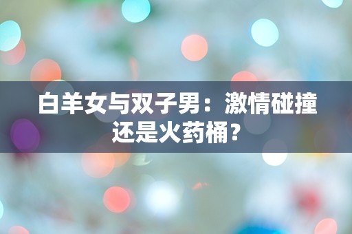 白羊女与双子男：激情碰撞还是火药桶？