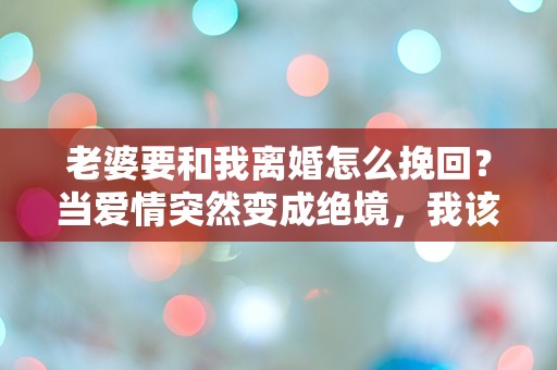 老婆要和我离婚怎么挽回？当爱情突然变成绝境，我该如何逆转局面！