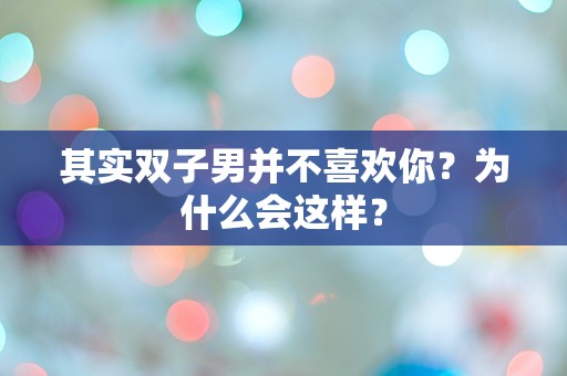 其实双子男并不喜欢你？为什么会这样？