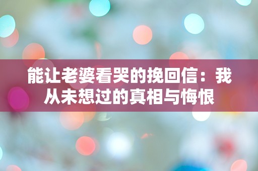 能让老婆看哭的挽回信：我从未想过的真相与悔恨