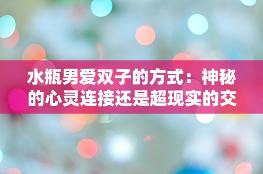 水瓶男爱双子的方式：神秘的心灵连接还是超现实的交流方式？