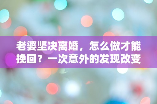 老婆坚决离婚，怎么做才能挽回？一次意外的发现改变了一切！