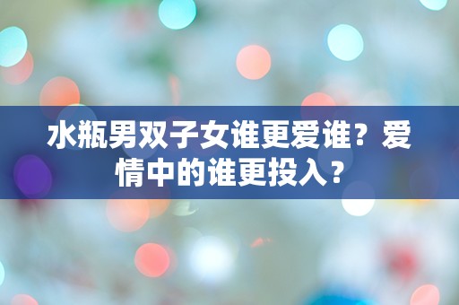 水瓶男双子女谁更爱谁？爱情中的谁更投入？