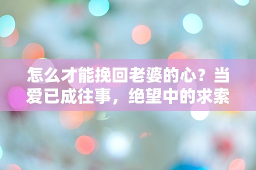 怎么才能挽回老婆的心？当爱已成往事，绝望中的求索与反思