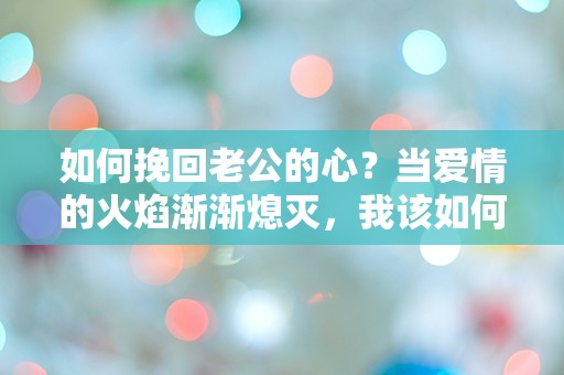 如何挽回老公的心？当爱情的火焰渐渐熄灭，我该如何逆转局面？