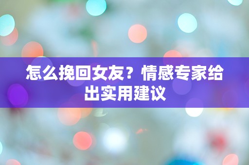 怎么挽回女友？情感专家给出实用建议