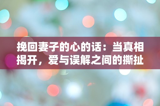 挽回妻子的心的话：当真相揭开，爱与误解之间的撕扯