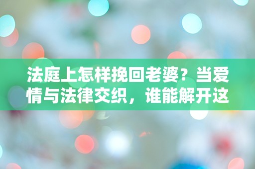 法庭上怎样挽回老婆？当爱情与法律交织，谁能解开这场情感的迷雾！