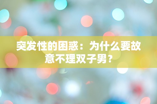 突发性的困惑：为什么要故意不理双子男？