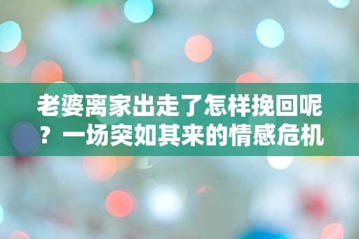 老婆离家出走了怎样挽回呢？一场突如其来的情感危机，究竟该如何应对？