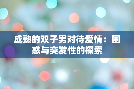 成熟的双子男对待爱情：困惑与突发性的探索