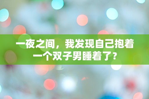 一夜之间，我发现自己抱着一个双子男睡着了？