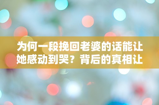 为何一段挽回老婆的话能让她感动到哭？背后的真相让人震惊！