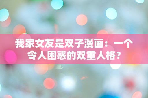 我家女友是双子漫画：一个令人困惑的双重人格？