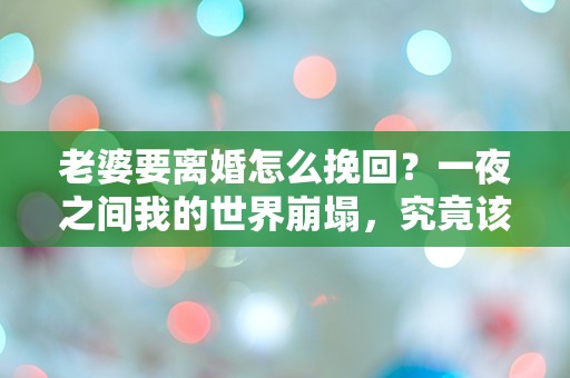 老婆要离婚怎么挽回？一夜之间我的世界崩塌，究竟该如何挽救这段婚姻！