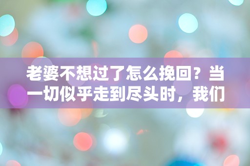 老婆不想过了怎么挽回？当一切似乎走到尽头时，我们还能做些什么？