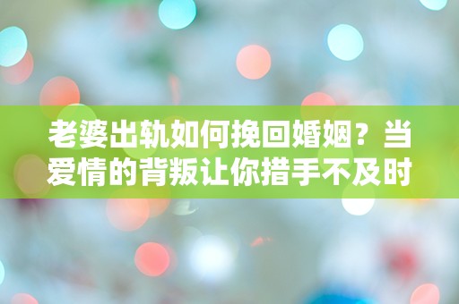 老婆出轨如何挽回婚姻？当爱情的背叛让你措手不及时该如何选择！