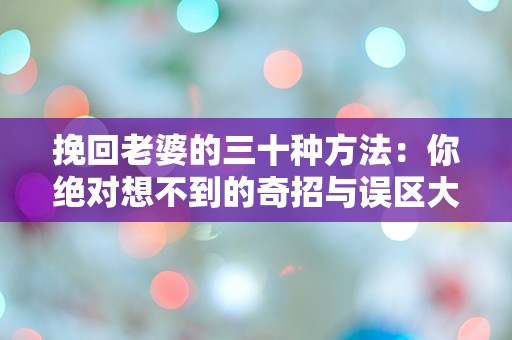 挽回老婆的三十种方法：你绝对想不到的奇招与误区大揭秘！