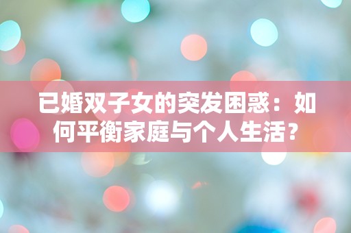 已婚双子女的突发困惑：如何平衡家庭与个人生活？