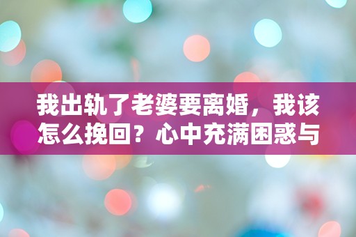 我出轨了老婆要离婚，我该怎么挽回？心中充满困惑与绝望的选择