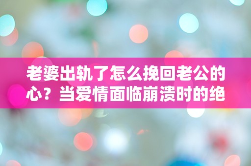 老婆出轨了怎么挽回老公的心？当爱情面临崩溃时的绝望选择！