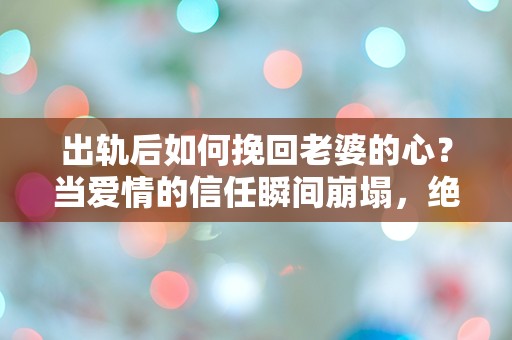 出轨后如何挽回老婆的心？当爱情的信任瞬间崩塌，绝望中寻找重生的可能