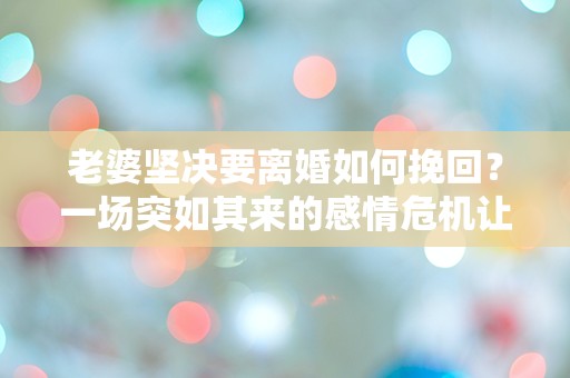 老婆坚决要离婚如何挽回？一场突如其来的感情危机让我彻底迷茫！