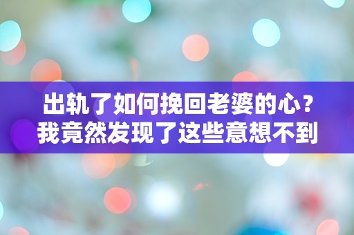 出轨了如何挽回老婆的心？我竟然发现了这些意想不到的秘密！