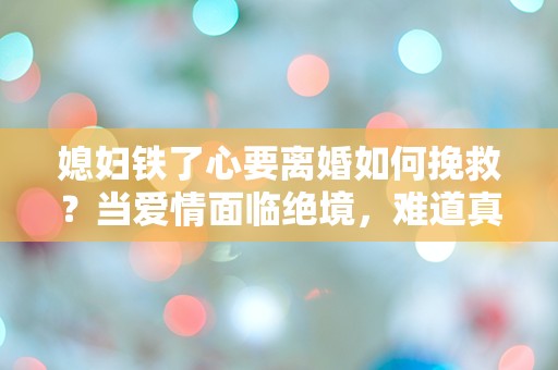 媳妇铁了心要离婚如何挽救？当爱情面临绝境，难道真的无路可退？