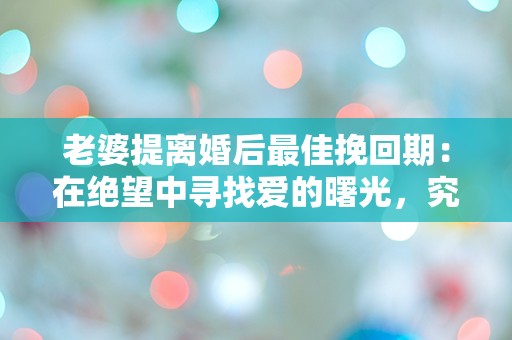 老婆提离婚后最佳挽回期：在绝望中寻找爱的曙光，究竟还有多少时间？