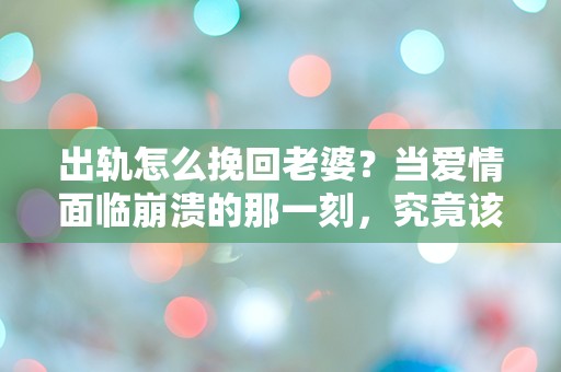 出轨怎么挽回老婆？当爱情面临崩溃的那一刻，究竟该如何选择？