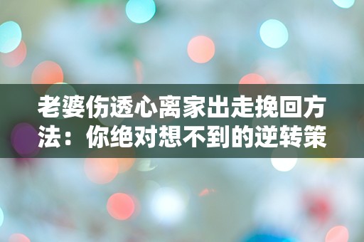 老婆伤透心离家出走挽回方法：你绝对想不到的逆转策略！