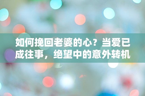 如何挽回老婆的心？当爱已成往事，绝望中的意外转机！