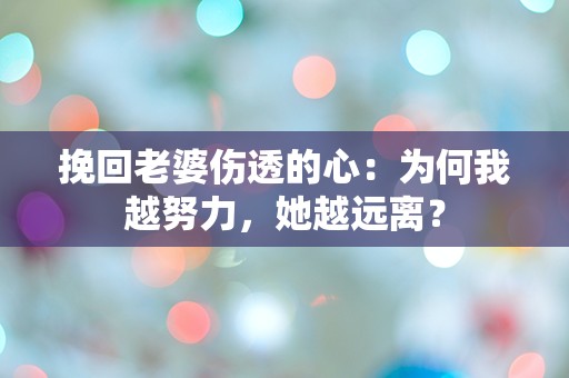 挽回老婆伤透的心：为何我越努力，她越远离？